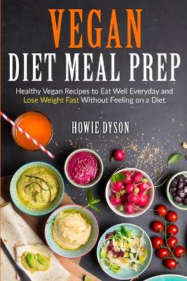 Vegan Diet Meal Prep: Healthy Vegan Recipes to Eat Well Everyday and Lose Weight Fast Without Feeling on a Diet