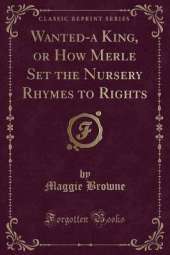 Wanted-a King, or How Merle Set the Nursery Rhymes to Rights (Classic Reprint)