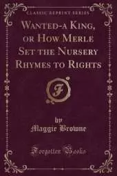 Wanted-a King, or How Merle Set the Nursery Rhymes to Rights (Classic Reprint)