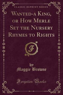 Wanted-a King, or How Merle Set the Nursery Rhymes to Rights (Classic Reprint)