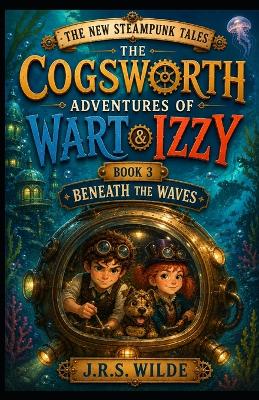 The New Steampunk Tales: The Cogsworth Adventures of Wart and Izzy: Book 3: Beneath the Waves
