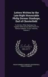 Letters Written by the Late Right Honourable Philip Dormer Stanhope, Earl of Chesterfield: To His Son, Philip Stanhope, Esq. ... Together with Several Other Pieces on Various Subjects. in Four Volumes, Volume 3