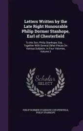 Letters Written by the Late Right Honourable Philip Dormer Stanhope, Earl of Chesterfield: To His Son, Philip Stanhope, Esq. ... Together with Several Other Pieces on Various Subjects. in Four Volumes, Volume 3