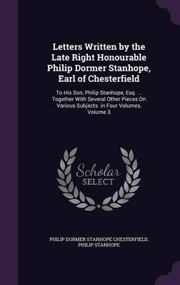 Letters Written by the Late Right Honourable Philip Dormer Stanhope, Earl of Chesterfield: To His Son, Philip Stanhope, Esq. ... Together with Several Other Pieces on Various Subjects. in Four Volumes, Volume 3