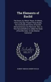 The Elements of Euclid: The Errors, by Which Theon, Or Others, Have Long Ago Vitiated These Books, Are Corrected and Some of Euclid's Demonstrations Are Restored. Also, to This Second Edition Is Added the Book of Euclid's Data. in Like Manner Corrected