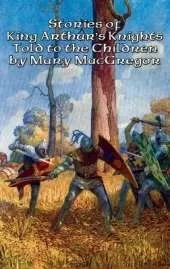 Stories of King Arthur's Knights Told to the Children by Mary MacGregor: A Positronic Book