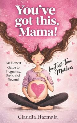 You've Got This, Mama!: An Honest Guide to Pregnancy, Birth, and Beyond for First-Time Mothers A Positive Handbook for Expecting Women. Empowering Support and 2026 Survival Essentials