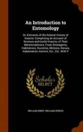 An Introduction to Entomology: Or, Elements of the Natural History of Insects: Comprising an Account of Noxious and Useful Insects, of Their Metamorphoses, Food, Stratagems, Habitations, Societies, Motions, Noises, Hybernation, Instinct, Etc., Etc. with P
