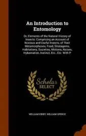 An Introduction to Entomology: Or, Elements of the Natural History of Insects: Comprising an Account of Noxious and Useful Insects, of Their Metamorphoses, Food, Stratagems, Habitations, Societies, Motions, Noises, Hybernation, Instinct, Etc., Etc. with P