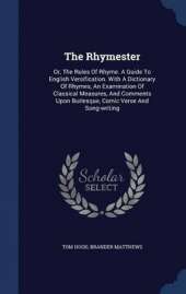 The Rhymester: Or, The Rules Of Rhyme. A Guide To English Versification. With A Dictionary Of Rhymes, An Examination Of Classical Measures, And Comments Upon Burlesque, Comic Verse And Song-writing