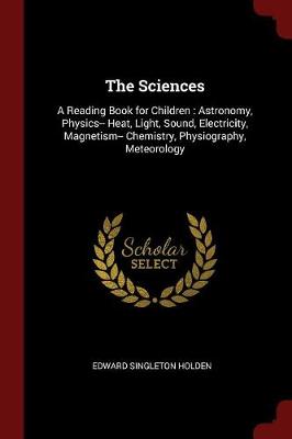 The Sciences: A Reading Book for Children: Astronomy, Physics-- Heat, Light, Sound, Electricity, Magnetism-- Chemistry, Physiography, Meteorology