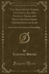 The Beauties of Sterne, Including All His Pathetic Tales, and Most Distinguished Observations on Life: Selected for the Heart of Sensibility (Classic Reprint)