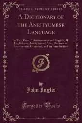 A Dictionary of the Aneityumese Language: In Two Parts, I. Aneityumese and English, II. English and Aneityumese; Also, Outlines of Aneityumese Grammar, and an Introduction (Classic Reprint)