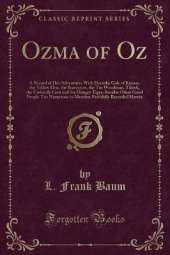 Ozma of Oz: A Record of Her Adventures With Dorothy Gale of Kansas, the Yellow Hen, the Scarecrow, the Tin Woodman, Tiktok, the Cowardly Lion and the Hungry Tiger; Besides Other Good People Too Numerous to Mention Faithfully Recorded Herein