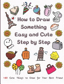 How to Draw Something Easy and Cute Step by Step: 160 Cute Things to Draw for Your Best Friend