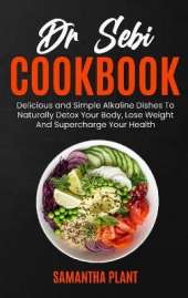 Dr Sebi Cookbook: Delicious and Simple Alkaline Dishes To Naturally Detox Your Body, Lose Weight And Supercharge Your Health