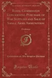 Royal Commission Concerning Purchase of War Supplies and Sale of Small Arms Ammunition, Vol. 1: Evidence (Classic Reprint)