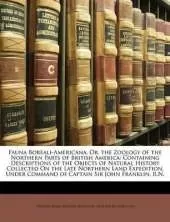 Fauna Boreali-Americana, Or, the Zoology of the Northern Parts of British America: Containing Descriptions of the Objects of Natural History Collected On the Late Northern Land Expedition, Under Command of Captain Sir John Franklin, R.N.
