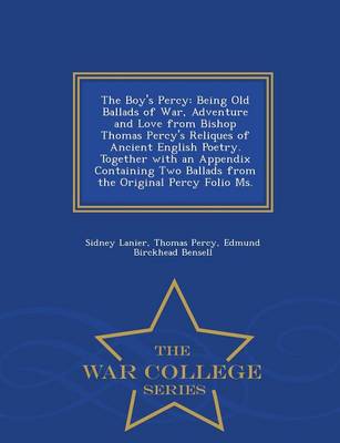 The Boy's Percy: Being Old Ballads of War, Adventure and Love from Bishop Thomas Percy's Reliques of Ancient English Poetry. Together with an Appendix Containing Two Ballads from the Original Percy Folio Ms. - War College Series