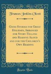 Good Stories for Great Holidays, Arranged for Story-Telling and Reading Aloud and for the Children's Own Reading (Classic Reprint)