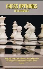 Chess Openings for Beginners: Step by Step Descriptions and Diagrams to Understand the Idea behind Each Move!