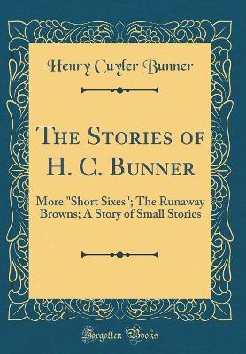 The Stories of H. C. Bunner: More "Short Sixes"; The Runaway Browns; A Story of Small Stories (Classic Reprint)
