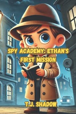 Spy Academy: Ethan's First Mission - A Secret Spy School Adventure for Kids Mystery, Action & Espionage Storybook for Young Readers: Perfect for Kids Who Love Spies, Gadgets, and Secret Missions!