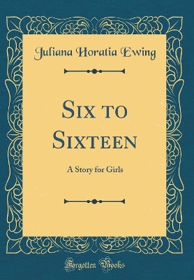 Six to Sixteen: A Story for Girls (Classic Reprint)