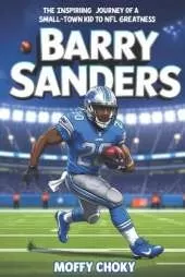 Barry Sanders: THE INSPIRING JOURNEY OF A SMALL-TOWN KID TO NFL GREATNESS: The Biography of a Football Legend and Record-Breaking Champion