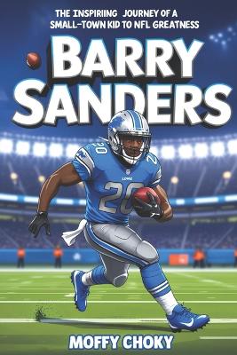 Barry Sanders: THE INSPIRING JOURNEY OF A SMALL-TOWN KID TO NFL GREATNESS: The Biography of a Football Legend and Record-Breaking Champion