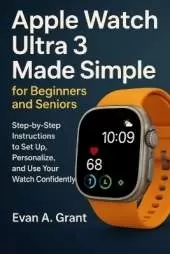 Apple Watch Ultra 3 Made Simple for Beginners and Seniors: Step-by-step instructions to set up, personalize, and use your watch confidently