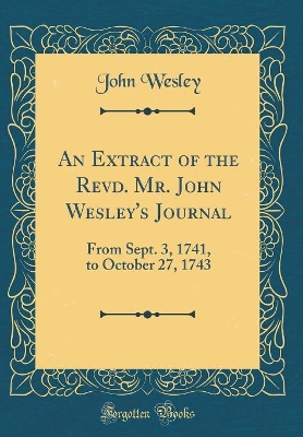 An Extract of the Revd. Mr. John Wesley's Journal: From Sept. 3, 1741, to October 27, 1743 (Classic Reprint)