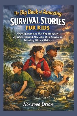 The Big Book of Amazing Survival Stories for Kids: Gripping Adventures That Help Children Strengthen Judgment, Stay Calm, Think Smart, and Act Wisely When It Matters