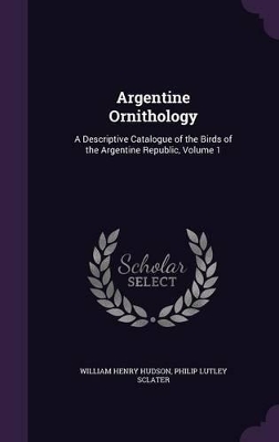 Argentine Ornithology: A Descriptive Catalogue of the Birds of the Argentine Republic, Volume 1