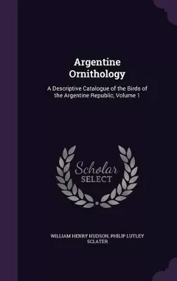 Argentine Ornithology: A Descriptive Catalogue of the Birds of the Argentine Republic, Volume 1