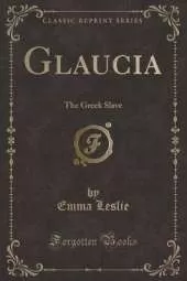 Glaucia: The Greek Slave (Classic Reprint)