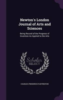 Newton's London Journal of Arts and Sciences: Being Record of the Progress of Invention as Applied to the Arts