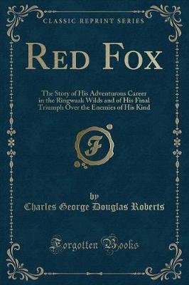 Red Fox: The Story of His Adventurous Career in the Ringwaak Wilds and of His Final Triumph Over the Enemies of His Kind (Classic Reprint)