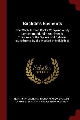 Euclide's Elements: The Whole Fifteen Books Compendiously Demonstrated. With Archimedes Theorems of the Sphere and Cylinder, Investigated by the Method of Indivisibles