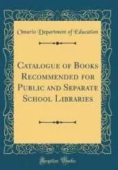 Catalogue of Books Recommended for Public and Separate School Libraries (Classic Reprint)