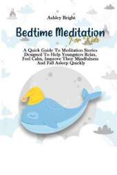 Bedtime Meditation For Kids: A Quick Guide To Meditation Stories Designed To Help Youngsters Relax, Feel Calm, Improve Their Mindfulness And Fall Asleep Quickly