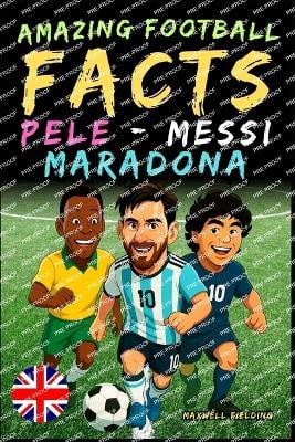 Incredible facts about Pelé, Messi and Maradona - Ages 6 to 14: Everything for young football fans: stories, records, anecdotes and quizzes to have fun while learning!