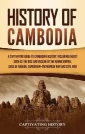 History of Cambodia: A Captivating Guide to Cambodian History, Including Events Such as the Rise and Decline of the Khmer Empire, Siege of Angkor, Cambodian-Vietnamese War, and Cambodian Civil War