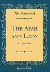 The Ayah and Lady: An Indian Story (Classic Reprint)