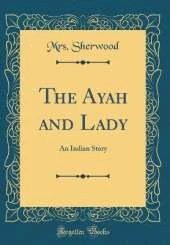 The Ayah and Lady: An Indian Story (Classic Reprint)