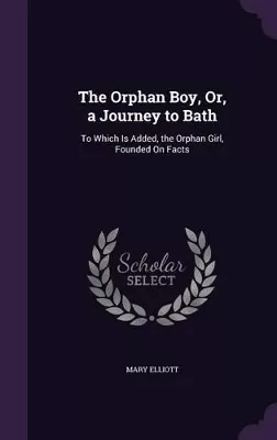 The Orphan Boy, Or, a Journey to Bath: To Which Is Added, the Orphan Girl, Founded On Facts