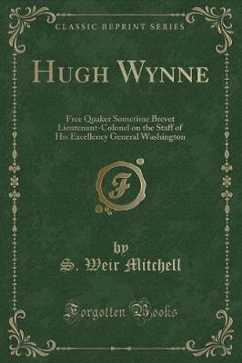 Hugh Wynne: Free Quaker Sometime Brevet Lieutenant-Colonel on the Staff of His Excellency General Washington (Classic Reprint)