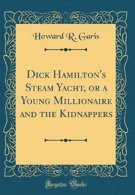 Dick Hamilton's Steam Yacht, or a Young Millionaire and the Kidnappers (Classic Reprint)