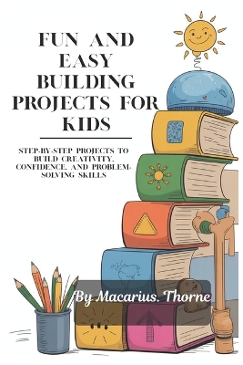 Fun and Easy Building Projects for Kids: Step-by-Step Projects to Build Creativity, Confidence, and Problem-Solving Skills