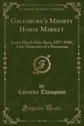 Galesburg's Mighty Horse Market: Leroy Marsh Sales Barn, 1877-1920, And, Memories of a Horseman (Classic Reprint)